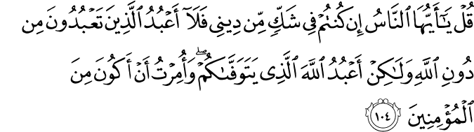 قُلْ يَا أَيُّهَا النَّاسُ إِن كُنتُمْ فِي شَكٍّ مِّن دِينِي فَلَا أَعْبُدُ الَّذِينَ تَعْبُدُونَ مِن دُونِ اللَّهِ وَلَـٰكِنْ أَعْبُدُ اللَّهَ الَّذِي يَتَوَفَّاكُمْ ۖ وَأُمِرْتُ أَنْ أَكُونَ مِنَ الْمُؤْمِنِينَ