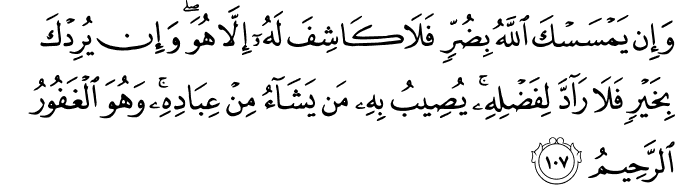وَإِن يَمْسَسْكَ اللَّهُ بِضُرٍّ فَلَا كَاشِفَ لَهُ إِلَّا هُوَ ۖ وَإِن يُرِدْكَ بِخَيْرٍ فَلَا رَادَّ لِفَضْلِهِ ۚ يُصِيبُ بِهِ مَن يَشَاءُ مِنْ عِبَادِهِ ۚ وَهُوَ الْغَفُورُ الرَّحِيمُ