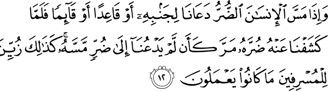 وَإِذَا مَسَّ الْإِنسَانَ الضُّرُّ دَعَانَا لِجَنبِهِ أَوْ قَاعِدًا أَوْ قَائِمًا فَلَمَّا كَشَفْنَا عَنْهُ ضُرَّهُ مَرَّ كَأَن لَّمْ يَدْعُنَا إِلَىٰ ضُرٍّ مَّسَّهُ ۚ كَذَٰلِكَ زُيِّنَ لِلْمُسْرِفِينَ مَا كَانُوا يَعْمَلُونَ