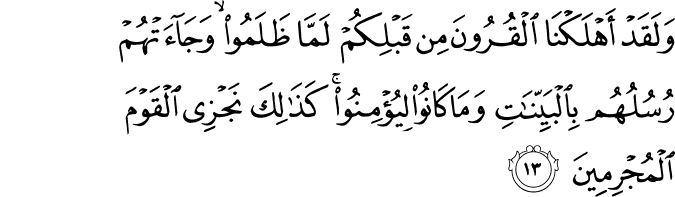 وَلَقَدْ أَهْلَكْنَا الْقُرُونَ مِن قَبْلِكُمْ لَمَّا ظَلَمُوا ۙ وَجَاءَتْهُمْ رُسُلُهُم بِالْبَيِّنَاتِ وَمَا كَانُوا لِيُؤْمِنُوا ۚ كَذَٰلِكَ نَجْزِي الْقَوْمَ الْمُجْرِمِينَ
