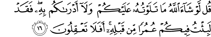 قُل لَّوْ شَاءَ اللَّهُ مَا تَلَوْتُهُ عَلَيْكُمْ وَلَا أَدْرَاكُم بِهِ ۖ فَقَدْ لَبِثْتُ فِيكُمْ عُمُرًا مِّن قَبْلِهِ ۚ أَفَلَا تَعْقِلُونَ