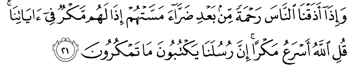 وَإِذَا أَذَقْنَا النَّاسَ رَحْمَةً مِّن بَعْدِ ضَرَّاءَ مَسَّتْهُمْ إِذَا لَهُم مَّكْرٌ فِي آيَاتِنَا ۚ قُلِ اللَّهُ أَسْرَعُ مَكْرًا ۚ إِنَّ رُسُلَنَا يَكْتُبُونَ مَا تَمْكُرُونَ