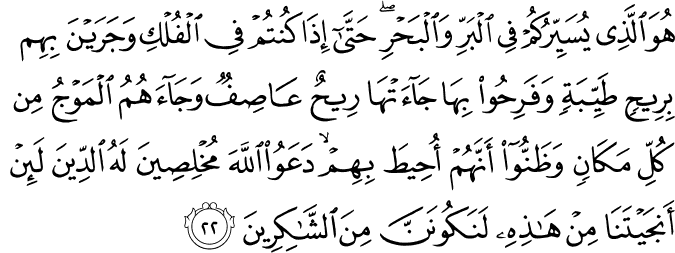 هُوَ الَّذِي يُسَيِّرُكُمْ فِي الْبَرِّ وَالْبَحْرِ ۖ حَتَّىٰ إِذَا كُنتُمْ فِي الْفُلْكِ وَجَرَيْنَ بِهِم بِرِيحٍ طَيِّبَةٍ وَفَرِحُوا بِهَا جَاءَتْهَا رِيحٌ عَاصِفٌ وَجَاءَهُمُ الْمَوْجُ مِن كُلِّ مَكَانٍ وَظَنُّوا أَنَّهُمْ أُحِيطَ بِهِمْ ۙ دَعَوُا اللَّهَ مُخْلِصِينَ لَهُ الدِّينَ لَئِنْ أَنجَيْتَنَا مِنْ هَـٰذِهِ لَنَكُونَنَّ مِنَ الشَّاكِرِينَ