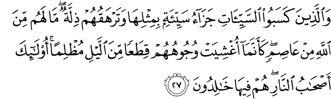 وَالَّذِينَ كَسَبُوا السَّيِّئَاتِ جَزَاءُ سَيِّئَةٍ بِمِثْلِهَا وَتَرْهَقُهُمْ ذِلَّةٌ ۖ مَّا لَهُم مِّنَ اللَّهِ مِنْ عَاصِمٍ ۖ كَأَنَّمَا أُغْشِيَتْ وُجُوهُهُمْ قِطَعًا مِّنَ اللَّيْلِ مُظْلِمًا ۚ أُولَـٰئِكَ أَصْحَابُ النَّارِ ۖ هُمْ فِيهَا خَالِدُونَ