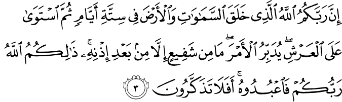 إِنَّ رَبَّكُمُ اللَّهُ الَّذِي خَلَقَ السَّمَاوَاتِ وَالْأَرْضَ فِي سِتَّةِ أَيَّامٍ ثُمَّ اسْتَوَىٰ عَلَى الْعَرْشِ ۖ يُدَبِّرُ الْأَمْرَ ۖ مَا مِن شَفِيعٍ إِلَّا مِن بَعْدِ إِذْنِهِ ۚ ذَٰلِكُمُ اللَّهُ رَبُّكُمْ فَاعْبُدُوهُ ۚ أَفَلَا تَذَكَّرُونَ