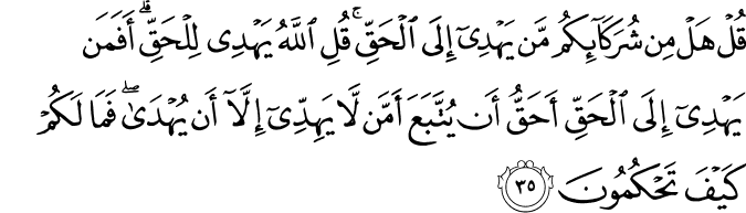 قُلْ هَلْ مِن شُرَكَائِكُم مَّن يَهْدِي إِلَى الْحَقِّ ۚ قُلِ اللَّهُ يَهْدِي لِلْحَقِّ ۗ أَفَمَن يَهْدِي إِلَى الْحَقِّ أَحَقُّ أَن يُتَّبَعَ أَمَّن لَّا يَهِدِّي إِلَّا أَن يُهْدَىٰ ۖ فَمَا لَكُمْ كَيْفَ تَحْكُمُونَ