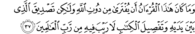 وَمَا كَانَ هَـٰذَا الْقُرْآنُ أَن يُفْتَرَىٰ مِن دُونِ اللَّهِ وَلَـٰكِن تَصْدِيقَ الَّذِي بَيْنَ يَدَيْهِ وَتَفْصِيلَ الْكِتَابِ لَا رَيْبَ فِيهِ مِن رَّبِّ الْعَالَمِينَ