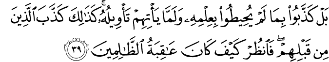 بَلْ كَذَّبُوا بِمَا لَمْ يُحِيطُوا بِعِلْمِهِ وَلَمَّا يَأْتِهِمْ تَأْوِيلُهُ ۚ كَذَٰلِكَ كَذَّبَ الَّذِينَ مِن قَبْلِهِمْ ۖ فَانظُرْ كَيْفَ كَانَ عَاقِبَةُ الظَّالِمِينَ