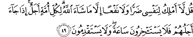 قُل لَّا أَمْلِكُ لِنَفْسِي ضَرًّا وَلَا نَفْعًا إِلَّا مَا شَاءَ اللَّهُ ۗ لِكُلِّ أُمَّةٍ أَجَلٌ ۚ إِذَا جَاءَ أَجَلُهُمْ فَلَا يَسْتَأْخِرُونَ سَاعَةً ۖ وَلَا يَسْتَقْدِمُونَ