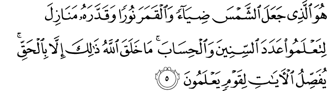 هُوَ الَّذِي جَعَلَ الشَّمْسَ ضِيَاءً وَالْقَمَرَ نُورًا وَقَدَّرَهُ مَنَازِلَ لِتَعْلَمُوا عَدَدَ السِّنِينَ وَالْحِسَابَ ۚ مَا خَلَقَ اللَّهُ ذَٰلِكَ إِلَّا بِالْحَقِّ ۚ يُفَصِّلُ الْآيَاتِ لِقَوْمٍ يَعْلَمُونَ