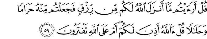 قُلْ أَرَأَيْتُم مَّا أَنزَلَ اللَّهُ لَكُم مِّن رِّزْقٍ فَجَعَلْتُم مِّنْهُ حَرَامًا وَحَلَالًا قُلْ آللَّهُ أَذِنَ لَكُمْ ۖ أَمْ عَلَى اللَّهِ تَفْتَرُونَ