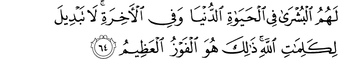 لَهُمُ الْبُشْرَىٰ فِي الْحَيَاةِ الدُّنْيَا وَفِي الْآخِرَةِ ۚ لَا تَبْدِيلَ لِكَلِمَاتِ اللَّهِ ۚ ذَٰلِكَ هُوَ الْفَوْزُ الْعَظِيمُ