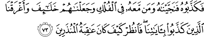 فَكَذَّبُوهُ فَنَجَّيْنَاهُ وَمَن مَّعَهُ فِي الْفُلْكِ وَجَعَلْنَاهُمْ خَلَائِفَ وَأَغْرَقْنَا الَّذِينَ كَذَّبُوا بِآيَاتِنَا ۖ فَانظُرْ كَيْفَ كَانَ عَاقِبَةُ الْمُنذَرِينَ