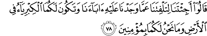 قَالُوا أَجِئْتَنَا لِتَلْفِتَنَا عَمَّا وَجَدْنَا عَلَيْهِ آبَاءَنَا وَتَكُونَ لَكُمَا الْكِبْرِيَاءُ فِي الْأَرْضِ وَمَا نَحْنُ لَكُمَا بِمُؤْمِنِينَ
