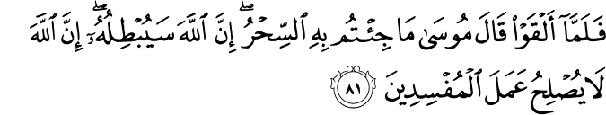 فَلَمَّا أَلْقَوْا قَالَ مُوسَىٰ مَا جِئْتُم بِهِ السِّحْرُ ۖ إِنَّ اللَّهَ سَيُبْطِلُهُ ۖ إِنَّ اللَّهَ لَا يُصْلِحُ عَمَلَ الْمُفْسِدِينَ