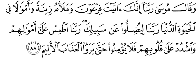 وَقَالَ مُوسَىٰ رَبَّنَا إِنَّكَ آتَيْتَ فِرْعَوْنَ وَمَلَأَهُ زِينَةً وَأَمْوَالًا فِي الْحَيَاةِ الدُّنْيَا رَبَّنَا لِيُضِلُّوا عَن سَبِيلِكَ ۖ رَبَّنَا اطْمِسْ عَلَىٰ أَمْوَالِهِمْ وَاشْدُدْ عَلَىٰ قُلُوبِهِمْ فَلَا يُؤْمِنُوا حَتَّىٰ يَرَوُا الْعَذَابَ الْأَلِيمَ