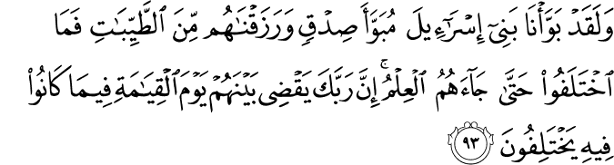 وَلَقَدْ بَوَّأْنَا بَنِي إِسْرَائِيلَ مُبَوَّأَ صِدْقٍ وَرَزَقْنَاهُم مِّنَ الطَّيِّبَاتِ فَمَا اخْتَلَفُوا حَتَّىٰ جَاءَهُمُ الْعِلْمُ ۚ إِنَّ رَبَّكَ يَقْضِي بَيْنَهُمْ يَوْمَ الْقِيَامَةِ فِيمَا كَانُوا فِيهِ يَخْتَلِفُونَ
