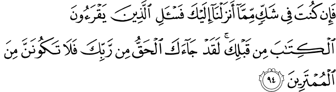 فَإِن كُنتَ فِي شَكٍّ مِّمَّا أَنزَلْنَا إِلَيْكَ فَاسْأَلِ الَّذِينَ يَقْرَءُونَ الْكِتَابَ مِن قَبْلِكَ ۚ لَقَدْ جَاءَكَ الْحَقُّ مِن رَّبِّكَ فَلَا تَكُونَنَّ مِنَ الْمُمْتَرِينَ