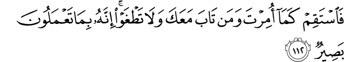 فَاسْتَقِمْ كَمَا أُمِرْتَ وَمَن تَابَ مَعَكَ وَلَا تَطْغَوْا ۚ إِنَّهُ بِمَا تَعْمَلُونَ بَصِيرٌ