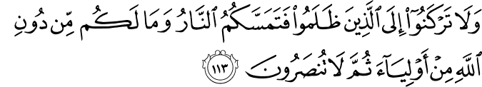 وَلَا تَرْكَنُوا إِلَى الَّذِينَ ظَلَمُوا فَتَمَسَّكُمُ النَّارُ وَمَا لَكُم مِّن دُونِ اللَّهِ مِنْ أَوْلِيَاءَ ثُمَّ لَا تُنصَرُونَ