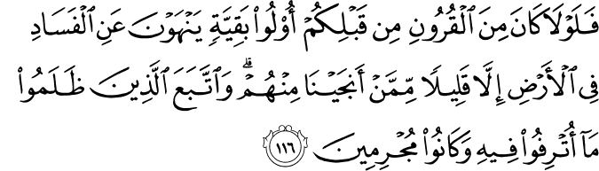 فَلَوْلَا كَانَ مِنَ الْقُرُونِ مِن قَبْلِكُمْ أُولُو بَقِيَّةٍ يَنْهَوْنَ عَنِ الْفَسَادِ فِي الْأَرْضِ إِلَّا قَلِيلًا مِّمَّنْ أَنجَيْنَا مِنْهُمْ ۗ وَاتَّبَعَ الَّذِينَ ظَلَمُوا مَا أُتْرِفُوا فِيهِ وَكَانُوا مُجْرِمِينَ
