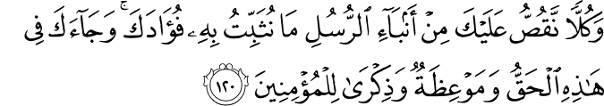 وَكُلًّا نَّقُصُّ عَلَيْكَ مِنْ أَنبَاءِ الرُّسُلِ مَا نُثَبِّتُ بِهِ فُؤَادَكَ ۚ وَجَاءَكَ فِي هَـٰذِهِ الْحَقُّ وَمَوْعِظَةٌ وَذِكْرَىٰ لِلْمُؤْمِنِينَ