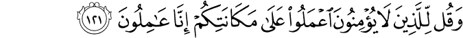 وَقُل لِّلَّذِينَ لَا يُؤْمِنُونَ اعْمَلُوا عَلَىٰ مَكَانَتِكُمْ إِنَّا عَامِلُونَ