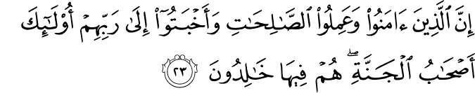 إِنَّ الَّذِينَ آمَنُوا وَعَمِلُوا الصَّالِحَاتِ وَأَخْبَتُوا إِلَىٰ رَبِّهِمْ أُولَـٰئِكَ أَصْحَابُ الْجَنَّةِ ۖ هُمْ فِيهَا خَالِدُونَ