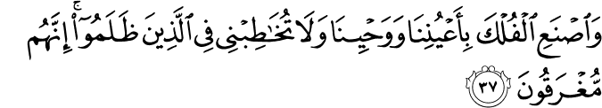 وَاصْنَعِ الْفُلْكَ بِأَعْيُنِنَا وَوَحْيِنَا وَلَا تُخَاطِبْنِي فِي الَّذِينَ ظَلَمُوا ۚ إِنَّهُم مُّغْرَقُونَ