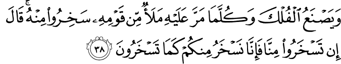 وَيَصْنَعُ الْفُلْكَ وَكُلَّمَا مَرَّ عَلَيْهِ مَلَأٌ مِّن قَوْمِهِ سَخِرُوا مِنْهُ ۚ قَالَ إِن تَسْخَرُوا مِنَّا فَإِنَّا نَسْخَرُ مِنكُمْ كَمَا تَسْخَرُونَ