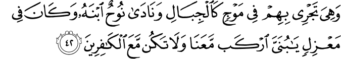 وَهِيَ تَجْرِي بِهِمْ فِي مَوْجٍ كَالْجِبَالِ وَنَادَىٰ نُوحٌ ابْنَهُ وَكَانَ فِي مَعْزِلٍ يَا بُنَيَّ ارْكَب مَّعَنَا وَلَا تَكُن مَّعَ الْكَافِرِينَ