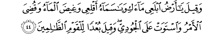 وَقِيلَ يَا أَرْضُ ابْلَعِي مَاءَكِ وَيَا سَمَاءُ أَقْلِعِي وَغِيضَ الْمَاءُ وَقُضِيَ الْأَمْرُ وَاسْتَوَتْ عَلَى الْجُودِيِّ ۖ وَقِيلَ بُعْدًا لِّلْقَوْمِ الظَّالِمِينَ