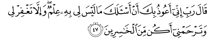 قَالَ رَبِّ إِنِّي أَعُوذُ بِكَ أَنْ أَسْأَلَكَ مَا لَيْسَ لِي بِهِ عِلْمٌ ۖ وَإِلَّا تَغْفِرْ لِي وَتَرْحَمْنِي أَكُن مِّنَ الْخَاسِرِينَ
