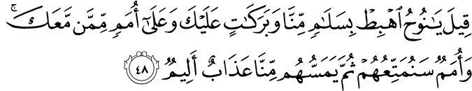 قِيلَ يَا نُوحُ اهْبِطْ بِسَلَامٍ مِّنَّا وَبَرَكَاتٍ عَلَيْكَ وَعَلَىٰ أُمَمٍ مِّمَّن مَّعَكَ ۚ وَأُمَمٌ سَنُمَتِّعُهُمْ ثُمَّ يَمَسُّهُم مِّنَّا عَذَابٌ أَلِيمٌ