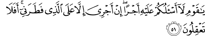 يَا قَوْمِ لَا أَسْأَلُكُمْ عَلَيْهِ أَجْرًا ۖ إِنْ أَجْرِيَ إِلَّا عَلَى الَّذِي فَطَرَنِي ۚ أَفَلَا تَعْقِلُونَ