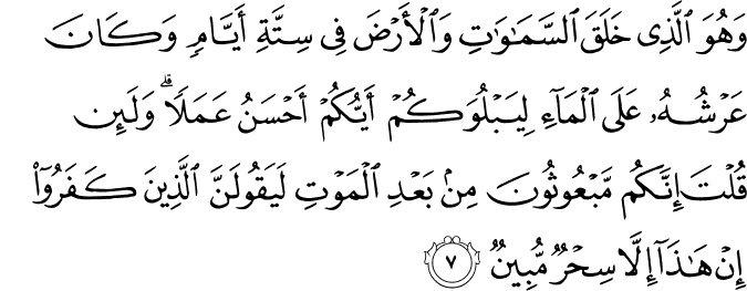 وَهُوَ الَّذِي خَلَقَ السَّمَاوَاتِ وَالْأَرْضَ فِي سِتَّةِ أَيَّامٍ وَكَانَ عَرْشُهُ عَلَى الْمَاءِ لِيَبْلُوَكُمْ أَيُّكُمْ أَحْسَنُ عَمَلًا ۗ وَلَئِن قُلْتَ إِنَّكُم مَّبْعُوثُونَ مِن بَعْدِ الْمَوْتِ لَيَقُولَنَّ الَّذِينَ كَفَرُوا إِنْ هَـٰذَا إِلَّا سِحْرٌ مُّبِينٌ