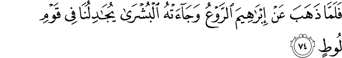 فَلَمَّا ذَهَبَ عَنْ إِبْرَاهِيمَ الرَّوْعُ وَجَاءَتْهُ الْبُشْرَىٰ يُجَادِلُنَا فِي قَوْمِ لُوطٍ