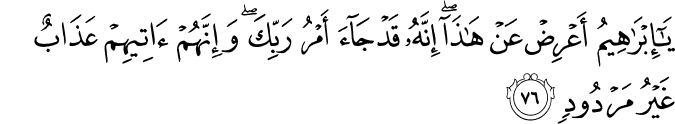 يَا إِبْرَاهِيمُ أَعْرِضْ عَنْ هَـٰذَا ۖ إِنَّهُ قَدْ جَاءَ أَمْرُ رَبِّكَ ۖ وَإِنَّهُمْ آتِيهِمْ عَذَابٌ غَيْرُ مَرْدُودٍ