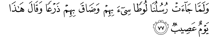 وَلَمَّا جَاءَتْ رُسُلُنَا لُوطًا سِيءَ بِهِمْ وَضَاقَ بِهِمْ ذَرْعًا وَقَالَ هَـٰذَا يَوْمٌ عَصِيبٌ