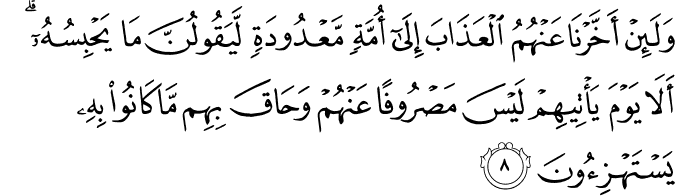 وَلَئِنْ أَخَّرْنَا عَنْهُمُ الْعَذَابَ إِلَىٰ أُمَّةٍ مَّعْدُودَةٍ لَّيَقُولُنَّ مَا يَحْبِسُهُ ۗ أَلَا يَوْمَ يَأْتِيهِمْ لَيْسَ مَصْرُوفًا عَنْهُمْ وَحَاقَ بِهِم مَّا كَانُوا بِهِ يَسْتَهْزِئُونَ