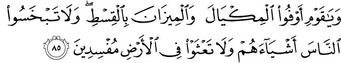 وَيَا قَوْمِ أَوْفُوا الْمِكْيَالَ وَالْمِيزَانَ بِالْقِسْطِ ۖ وَلَا تَبْخَسُوا النَّاسَ أَشْيَاءَهُمْ وَلَا تَعْثَوْا فِي الْأَرْضِ مُفْسِدِينَ