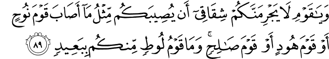 وَيَا قَوْمِ لَا يَجْرِمَنَّكُمْ شِقَاقِي أَن يُصِيبَكُم مِّثْلُ مَا أَصَابَ قَوْمَ نُوحٍ أَوْ قَوْمَ هُودٍ أَوْ قَوْمَ صَالِحٍ ۚ وَمَا قَوْمُ لُوطٍ مِّنكُم بِبَعِيدٍ
