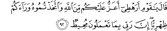 قَالَ يَا قَوْمِ أَرَهْطِي أَعَزُّ عَلَيْكُم مِّنَ اللَّهِ وَاتَّخَذْتُمُوهُ وَرَاءَكُمْ ظِهْرِيًّا ۖ إِنَّ رَبِّي بِمَا تَعْمَلُونَ مُحِيطٌ