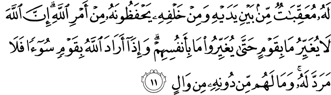 لَهُ مُعَقِّبَاتٌ مِّن بَيْنِ يَدَيْهِ وَمِنْ خَلْفِهِ يَحْفَظُونَهُ مِنْ أَمْرِ اللَّهِ ۗ إِنَّ اللَّهَ لَا يُغَيِّرُ مَا بِقَوْمٍ حَتَّىٰ يُغَيِّرُوا مَا بِأَنفُسِهِمْ ۗ وَإِذَا أَرَادَ اللَّهُ بِقَوْمٍ سُوءًا فَلَا مَرَدَّ لَهُ ۚ وَمَا لَهُم مِّن دُونِهِ مِن وَالٍ