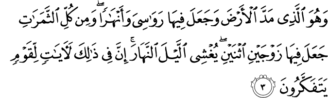وَهُوَ الَّذِي مَدَّ الْأَرْضَ وَجَعَلَ فِيهَا رَوَاسِيَ وَأَنْهَارًا ۖ وَمِن كُلِّ الثَّمَرَاتِ جَعَلَ فِيهَا زَوْجَيْنِ اثْنَيْنِ ۖ يُغْشِي اللَّيْلَ النَّهَارَ ۚ إِنَّ فِي ذَٰلِكَ لَآيَاتٍ لِّقَوْمٍ يَتَفَكَّرُونَ