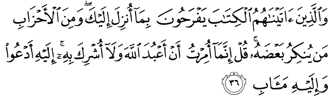 وَالَّذِينَ آتَيْنَاهُمُ الْكِتَابَ يَفْرَحُونَ بِمَا أُنزِلَ إِلَيْكَ ۖ وَمِنَ الْأَحْزَابِ مَن يُنكِرُ بَعْضَهُ ۚ قُلْ إِنَّمَا أُمِرْتُ أَنْ أَعْبُدَ اللَّهَ وَلَا أُشْرِكَ بِهِ ۚ إِلَيْهِ أَدْعُو وَإِلَيْهِ مَآبِ