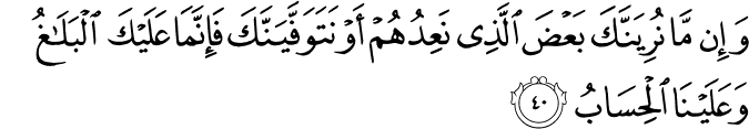 وَإِن مَّا نُرِيَنَّكَ بَعْضَ الَّذِي نَعِدُهُمْ أَوْ نَتَوَفَّيَنَّكَ فَإِنَّمَا عَلَيْكَ الْبَلَاغُ وَعَلَيْنَا الْحِسَابُ