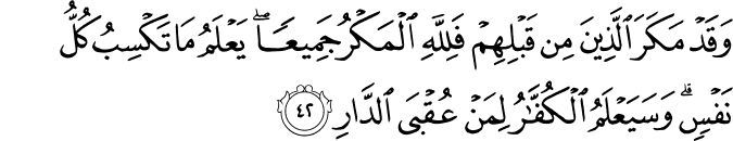 وَقَدْ مَكَرَ الَّذِينَ مِن قَبْلِهِمْ فَلِلَّهِ الْمَكْرُ جَمِيعًا ۖ يَعْلَمُ مَا تَكْسِبُ كُلُّ نَفْسٍ ۗ وَسَيَعْلَمُ الْكُفَّارُ لِمَنْ عُقْبَى الدَّارِ