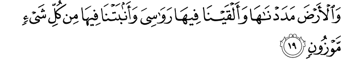 وَالْأَرْضَ مَدَدْنَاهَا وَأَلْقَيْنَا فِيهَا رَوَاسِيَ وَأَنبَتْنَا فِيهَا مِن كُلِّ شَيْءٍ مَّوْزُونٍ