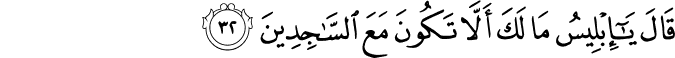 قَالَ يَا إِبْلِيسُ مَا لَكَ أَلَّا تَكُونَ مَعَ السَّاجِدِينَ